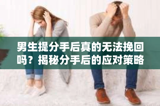 男生提分手后真的无法挽回吗？揭秘分手后的应对策略