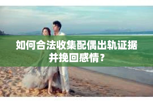 如何合法收集配偶出轨证据并挽回感情? 如何合法收集配偶出轨证据并挽回感情?