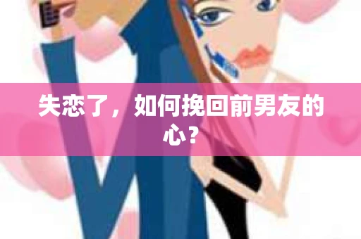失恋了,如何挽回前男友的心? 失恋了,如何挽回前男友的心?