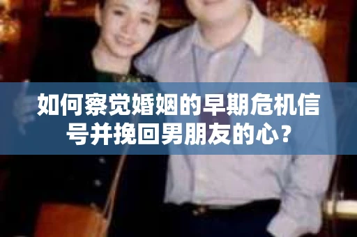 如何察觉婚姻的早期危机信号并挽回男朋友的心? 如何察觉婚姻的早期危机信号并挽回男朋友的心?