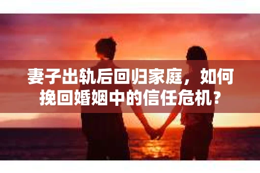妻子出轨后回归家庭,如何挽回婚姻中的信任危机? 妻子出轨后回归家庭,如何挽回婚姻中的信任危机?