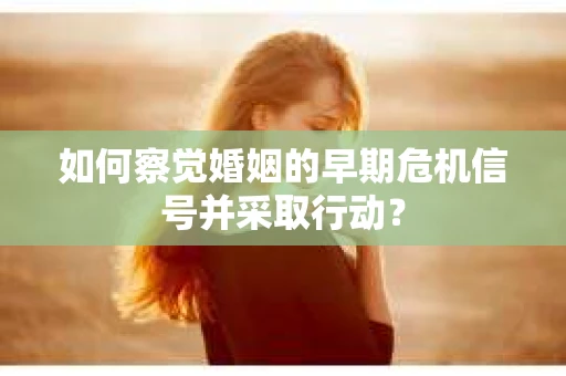 如何察觉婚姻的早期危机信号并采取行动？
