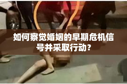 如何察觉婚姻的早期危机信号并采取行动？