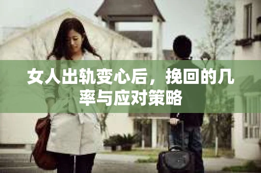 女人出轨变心后，挽回的几率与应对策略
