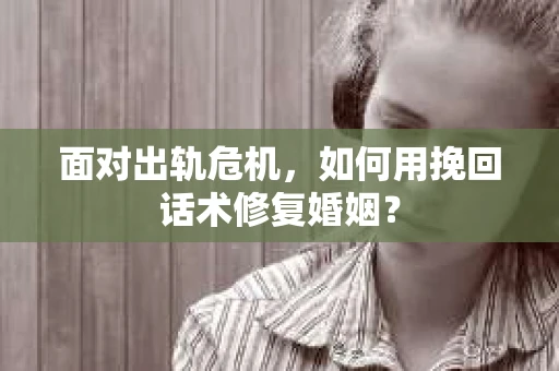 面对出轨危机，如何用挽回话术修复婚姻？