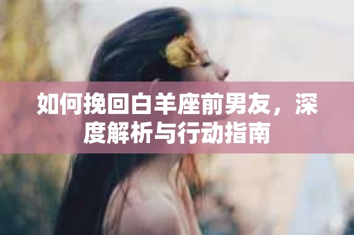 如何挽回白羊座前男友,深度解析与行动指南 如何挽回白羊座前男友,深度解析与行动指南