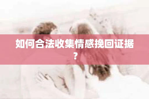 如何合法收集情感挽回证据？