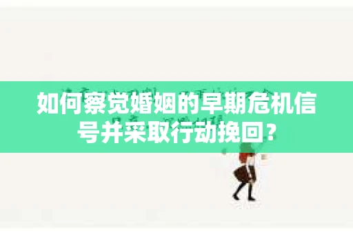 如何察觉婚姻的早期危机信号并采取行动挽回？