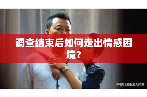 调查结束后如何走出情感困境? 调查结束后如何走出情感困境?