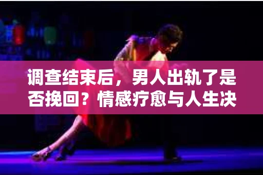 调查结束后,男人出轨了是否挽回?情感疗愈与人生决策的干货指南 调查结束后,男人出轨了是否挽回?情感疗愈与人生决策的干货指南