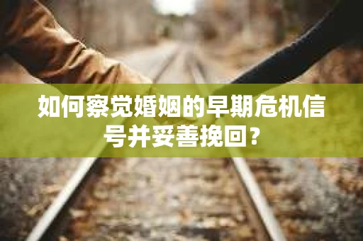 如何察觉婚姻的早期危机信号并妥善挽回？