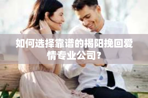 如何选择靠谱的揭阳挽回爱情专业公司？