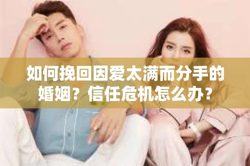 如何挽回因爱太满而分手的婚姻？信任危机怎么办？