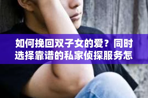 如何挽回双子女的爱？同时选择靠谱的私家侦探服务怎么办？