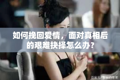 如何挽回爱情，面对真相后的艰难抉择怎么办？