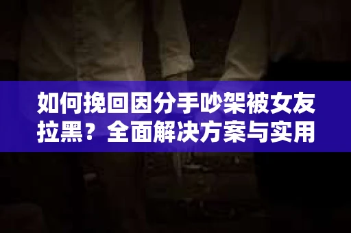 如何挽回因分手吵架被女友拉黑？全面解决方案与实用建议