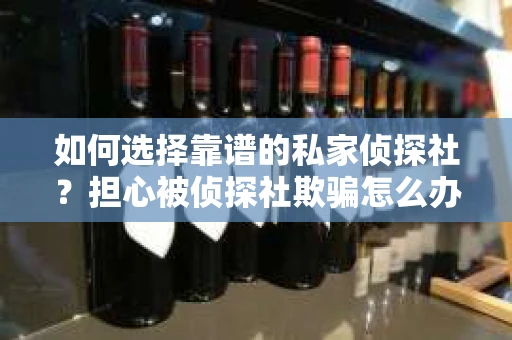 如何选择靠谱的私家侦探社？担心被侦探社欺骗怎么办？