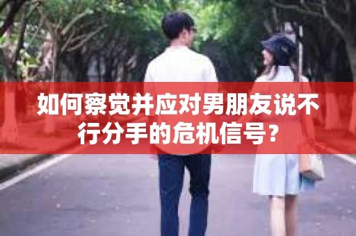 如何察觉并应对男朋友说不行分手的危机信号？