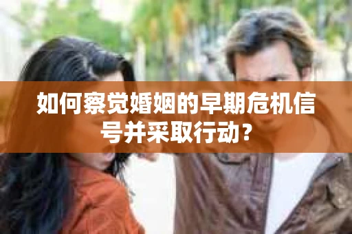 如何察觉婚姻的早期危机信号并采取行动？