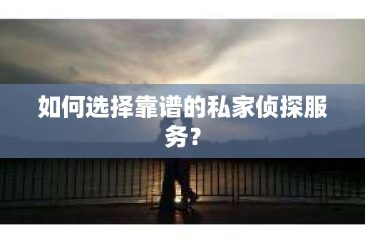 如何选择靠谱的私家侦探服务？