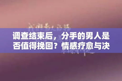 调查结束后，分手的男人是否值得挽回？情感疗愈与决策之路