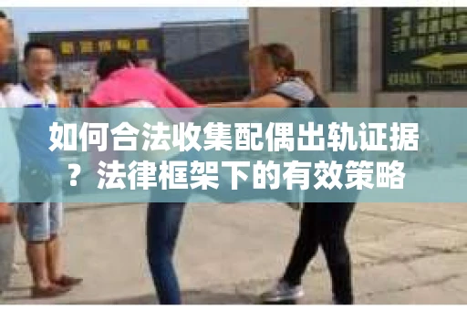 如何合法收集配偶出轨证据？法律框架下的有效策略