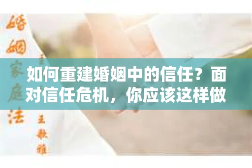 如何重建婚姻中的信任？面对信任危机，你应该这样做