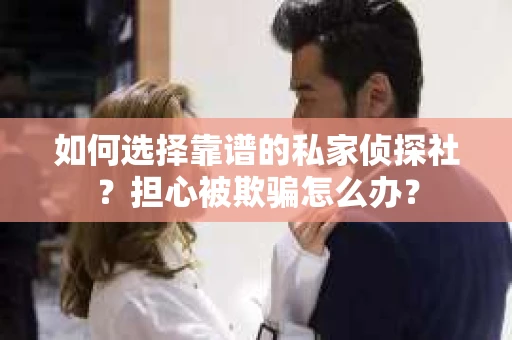如何选择靠谱的私家侦探社？担心被欺骗怎么办？