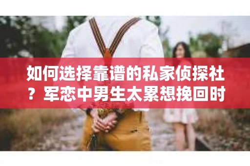 如何选择靠谱的私家侦探社？军恋中男生太累想挽回时怎么办？