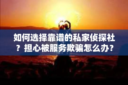 如何选择靠谱的私家侦探社？担心被服务欺骗怎么办？