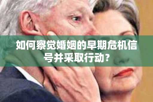如何察觉婚姻的早期危机信号并采取行动？