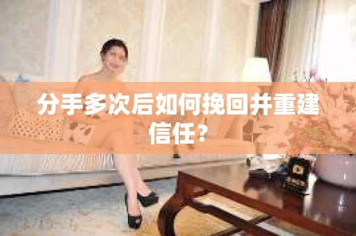 分手多次后如何挽回并重建信任？