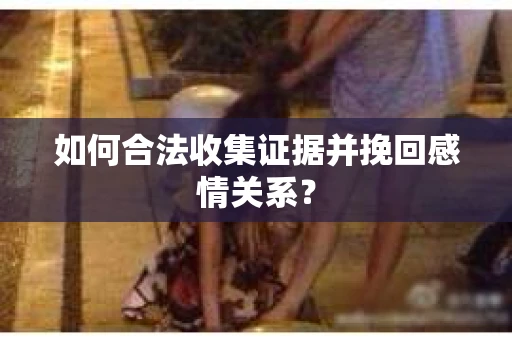 如何合法收集证据并挽回感情关系？