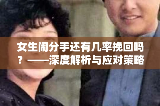 女生闹分手还有几率挽回吗？——深度解析与应对策略