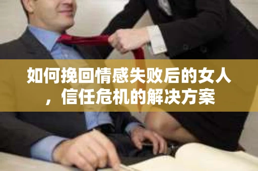 如何挽回情感失败后的女人,信任危机的解决方案 如何挽回情感失败后的女人,信任危机的解决方案