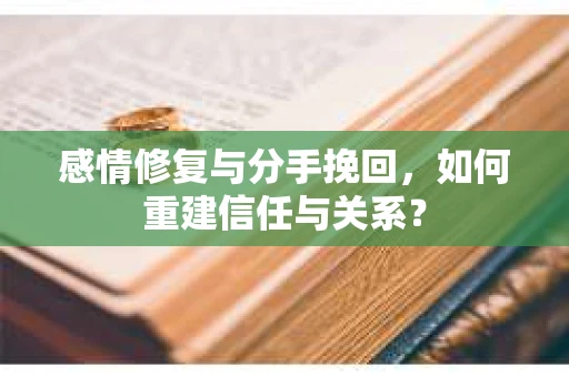 感情修复与分手挽回，如何重建信任与关系？