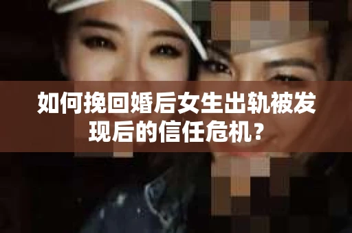 如何挽回婚后女生出轨被发现后的信任危机？