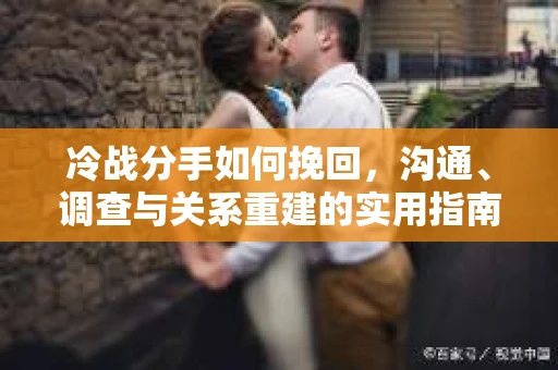 冷战分手如何挽回，沟通、调查与关系重建的实用指南