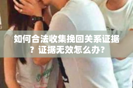 如何合法收集挽回关系证据?证据无效怎么办? 如何合法收集挽回关系证据?证据无效怎么办?