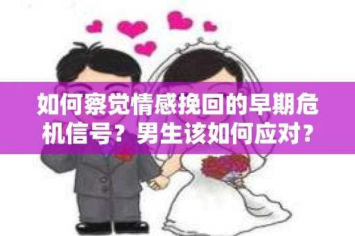 如何察觉情感挽回的早期危机信号？男生该如何应对？