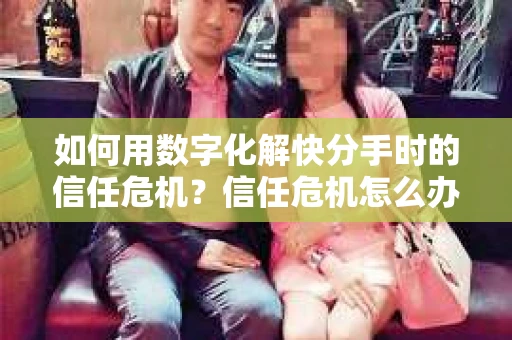 如何用数字化解快分手时的信任危机?信任危机怎么办? 如何用数字化解快分手时的信任危机?信任危机怎么办?