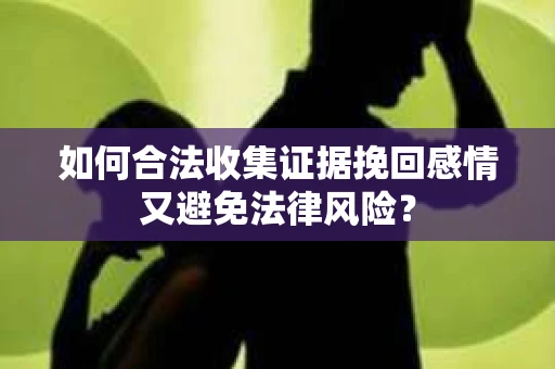 如何合法收集证据挽回感情又避免法律风险？