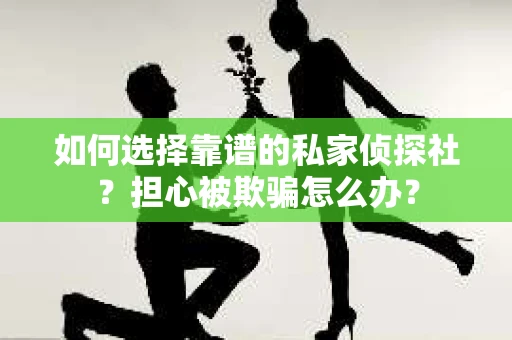 如何选择靠谱的私家侦探社？担心被欺骗怎么办？