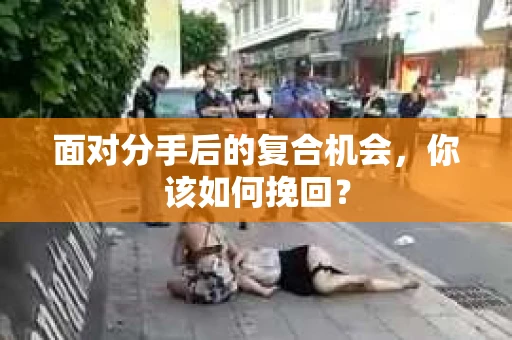 面对分手后的复合机会，你该如何挽回？