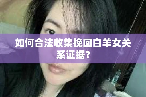 如何合法收集挽回白羊女关系证据？