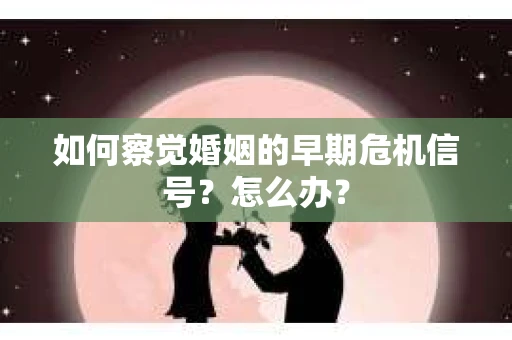 如何察觉婚姻的早期危机信号？怎么办？