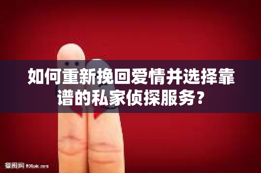 如何重新挽回爱情并选择靠谱的私家侦探服务？
