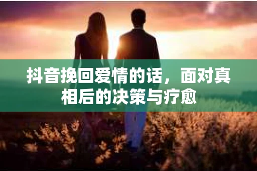 抖音挽回爱情的话，面对真相后的决策与疗愈