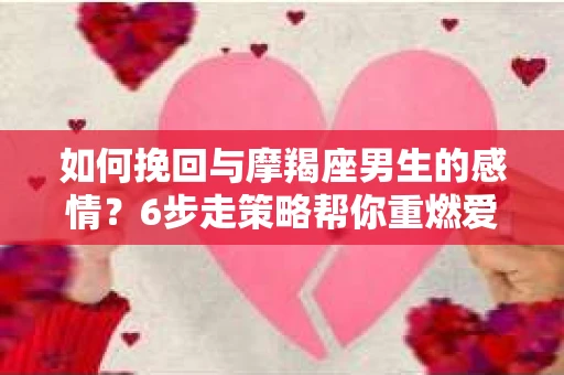 如何挽回与摩羯座男生的感情？6步走策略帮你重燃爱情之火