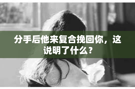 分手后他来复合挽回你，这说明了什么？